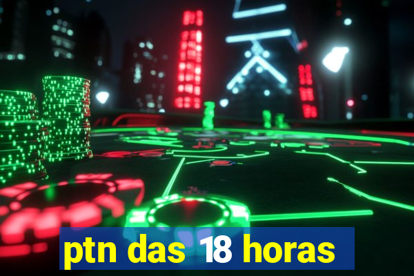 ptn das 18 horas